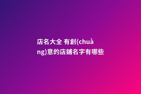 店名大全 有創(chuàng)意的店鋪名字有哪些-第1張-店鋪起名-玄機派